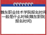 赣东职业技术学院报名时间一般是什么时候(赣东职院报名时间)
