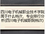 四川电子机械职业技术学院属于什么档次，专业排行分析(四川电子机械职院档次)