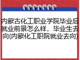 内蒙古化工职业学院毕业后就业前景怎么样，毕业生去向(内蒙化工职院就业去向)
