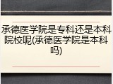 承德医学院是专科还是本科院校呢(承德医学院是本科吗)