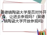 景德镇陶瓷大学是否对外开放，让进去参观吗？(景德镇陶瓷大学开放参观吗)