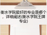 衡水学院最好的专业是哪个，详细阐述(衡水学院王牌专业)
