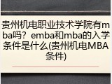 贵州机电职业技术学院有mba吗？emba和mba的入学条件是什么(贵州机电MBA条件)