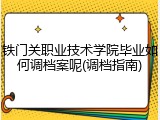 铁门关职业技术学院毕业如何调档案呢(调档指南)