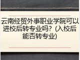 云南经贸外事职业学院可以进校后转专业吗？(入校后能否转专业)