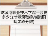 防城港职业技术学院一般要多少分才能录取(防城港职院录取分数)