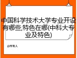 中国科学技术大学专业开设有哪些,特色在哪(中科大专业及特色)