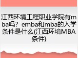 江西环境工程职业学院有mba吗？emba和mba的入学条件是什么(江西环境MBA条件)