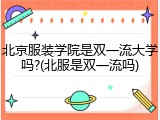 北京服装学院是双一流大学吗?(北服是双一流吗)