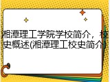 湘潭理工学院学校简介，校史概述(湘潭理工校史简介)