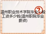 温州职业技术学院毕业一般工资多少钱(温州职院毕业薪资)