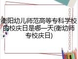 衡阳幼儿师范高等专科学校的校庆日是哪一天(衡幼师专校庆日)