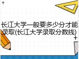 长江大学一般要多少分才能录取(长江大学录取分数线)