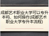 成都艺术职业大学可以专升本吗，如何操作(成都艺术职业大学专升本流程)