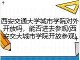 西安交通大学城市学院对外开放吗，能否进去参观(西安交大城市学院开放参观)