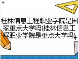 桂林信息工程职业学院是国家重点大学吗(桂林信息工程职业学院是重点大学吗)