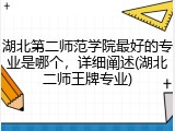 湖北第二师范学院最好的专业是哪个，详细阐述(湖北二师王牌专业)