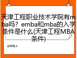 天津工程职业技术学院有mba吗？emba和mba的入学条件是什么(天津工程MBA条件)