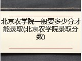 北京农学院一般要多少分才能录取(北京农学院录取分数)