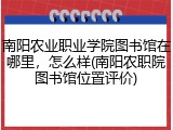 南阳农业职业学院图书馆在哪里，怎么样(南阳农职院图书馆位置评价)