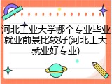 河北工业大学哪个专业毕业就业前景比较好(河北工大就业好专业)