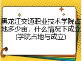 黑龙江交通职业技术学院占地多少亩，什么情况下成立(学院占地与成立)