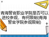 青海警官职业学院是否可以进校参观，有何限制(青海警官学院参观限制)
