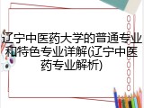 辽宁中医药大学的普通专业和特色专业详解(辽宁中医药专业解析)