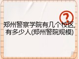 郑州警察学院有几个校区,有多少人(郑州警院规模)