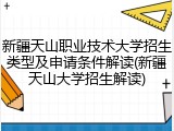 新疆天山职业技术大学招生类型及申请条件解读(新疆天山大学招生解读)
