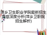 萍乡卫生职业学院最新招生简章深度分析(萍乡卫职院招生解析)
