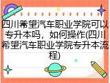 四川希望汽车职业学院可以专升本吗，如何操作(四川希望汽车职业学院专升本流程)