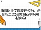 淄博职业学院要住校吗，是否能走读(淄博职业学院可走读吗)