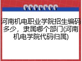 河南机电职业学院招生编码多少，隶属哪个部门(河南机电学院代码归属)