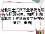 湖北国土资源职业学院有没有在职研究生，如何申请(湖北国土资源职业学院在职研究生申请)