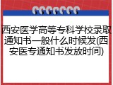 西安医学高等专科学校录取通知书一般什么时候发(西安医专通知书发放时间)