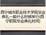 西宁城市职业技术学院毕业典礼一般什么时候举行(西宁职院毕业典礼时间)