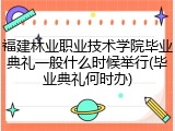 福建林业职业技术学院毕业典礼一般什么时候举行(毕业典礼何时办)
