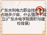 广东水利电力职业技术学院占地多少亩，什么情况下成立(广东水电学院面积与建校背景)