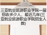 三亚航空旅游职业学院一届招收多少人，最近几年(三亚航空旅游职业学院招生人数)