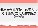 北京大学法学院一般要多少分才能录取(北大法学院录取分数)