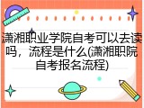 潇湘职业学院自考可以去读吗，流程是什么(潇湘职院自考报名流程)