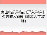 唐山师范学院办理入学有什么攻略没(唐山师范入学攻略)