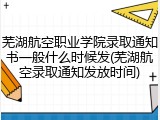 芜湖航空职业学院录取通知书一般什么时候发(芜湖航空录取通知发放时间)