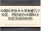 中国科学技术大学有哪几个校区，何时创办(中国科大校区及创校时间)