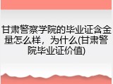 甘肃警察学院的毕业证含金量怎么样，为什么(甘肃警院毕业证价值)
