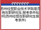 苏州经贸职业技术学院是否有在职研究生,报考条件如何(苏州经贸在职研究生报考条件)