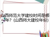 山西师范大学建校时间是哪一年？(山西师大建校年份)