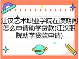 江汉艺术职业学院在读期间怎么申请助学贷款(江汉职院助学贷款申请)