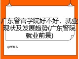 广东警官学院好不好，就业现状及发展趋势(广东警院就业前景)